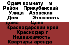 Сдам комнату 17м2  › Район ­ Прикубанский  › Улица ­ Азовская  › Дом ­ 20 › Этажность дома ­ 5 › Цена ­ 6 000 - Краснодарский край, Краснодар г. Недвижимость » Квартиры аренда   . Краснодарский край,Краснодар г.